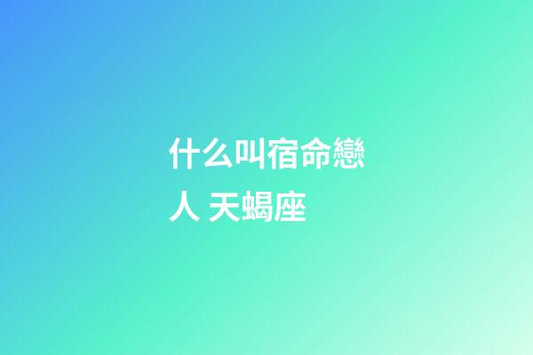 什么叫宿命戀人 天蝎座-第1張-星座運勢-玄機派